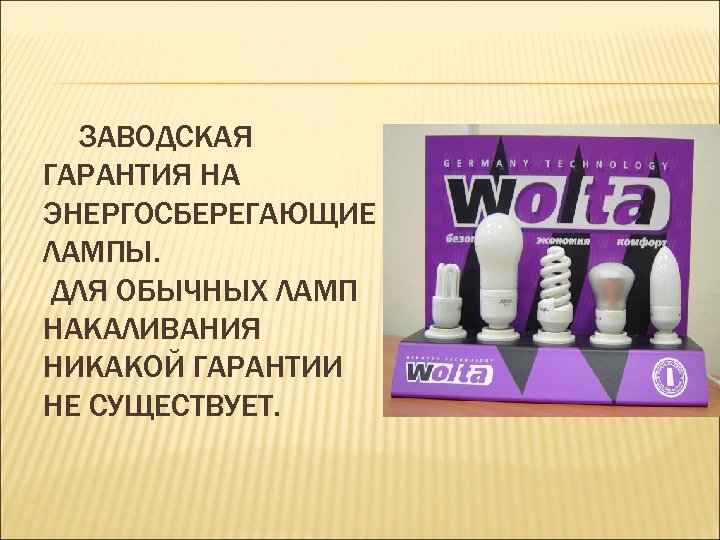 ЗАВОДСКАЯ ГАРАНТИЯ НА ЭНЕРГОСБЕРЕГАЮЩИЕ ЛАМПЫ. ДЛЯ ОБЫЧНЫХ ЛАМП НАКАЛИВАНИЯ НИКАКОЙ ГАРАНТИИ НЕ СУЩЕСТВУЕТ. 