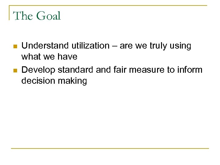 The Goal n n Understand utilization – are we truly using what we have