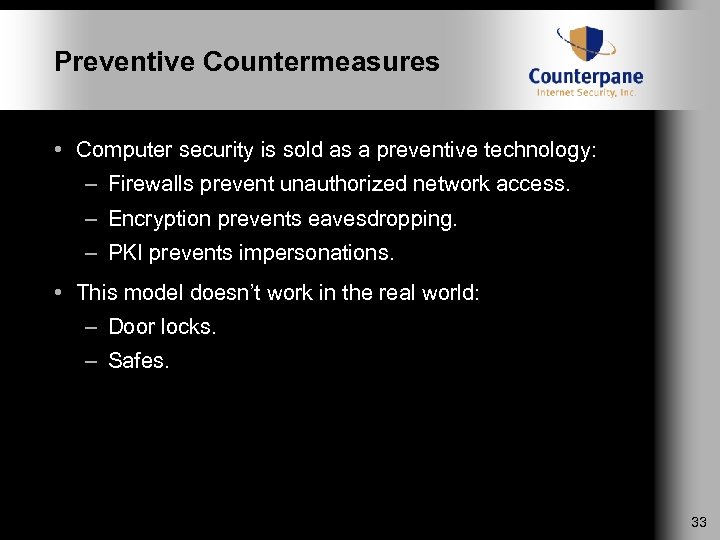 Preventive Countermeasures • Computer security is sold as a preventive technology: – Firewalls prevent