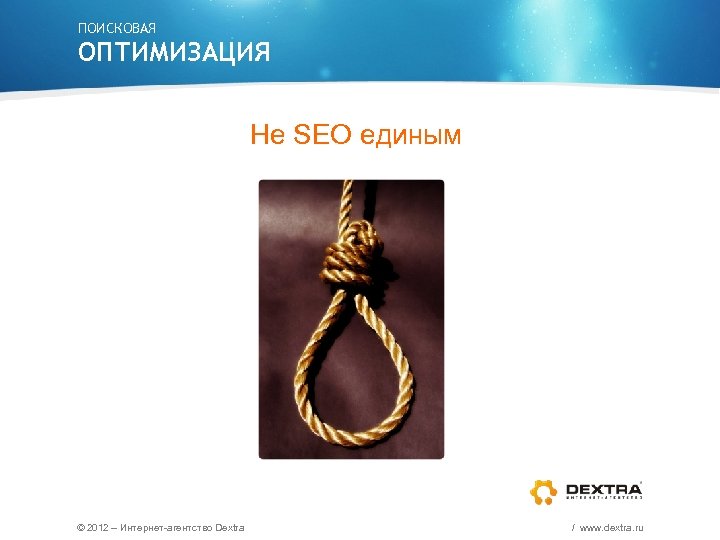 ПОИСКОВАЯ ОПТИМИЗАЦИЯ Не SEO единым © 2012 – Интернет-агентство Dextra / www. dextra. ru