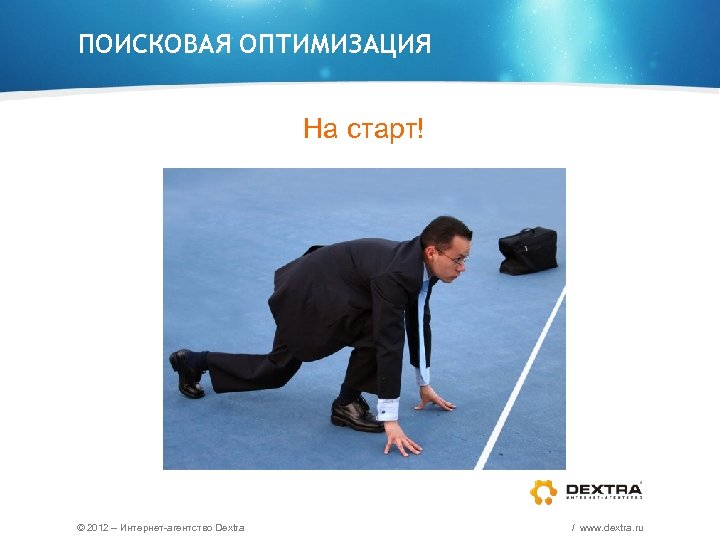 ПОИСКОВАЯ ОПТИМИЗАЦИЯ На старт! © 2012 – Интернет-агентство Dextra / www. dextra. ru 