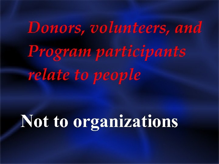 Donors, volunteers, and Program participants relate to people Not to organizations 