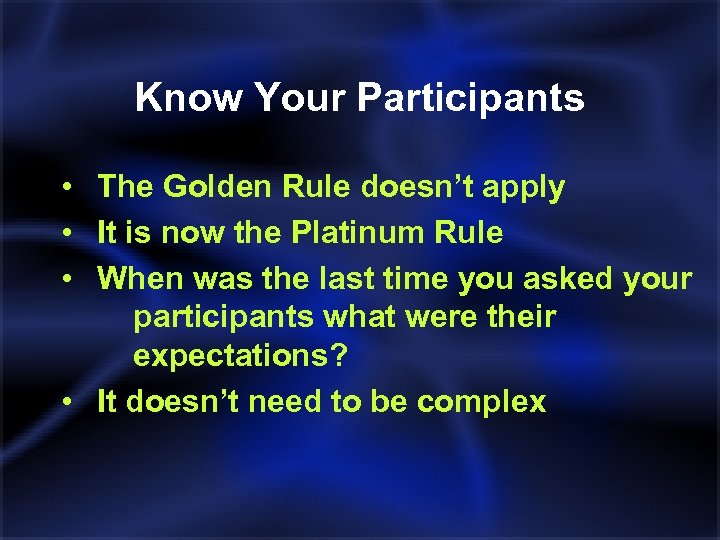 Know Your Participants • The Golden Rule doesn’t apply • It is now the