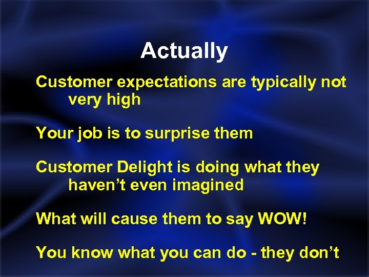 Actually Customer expectations are typically not very high Your job is to surprise them