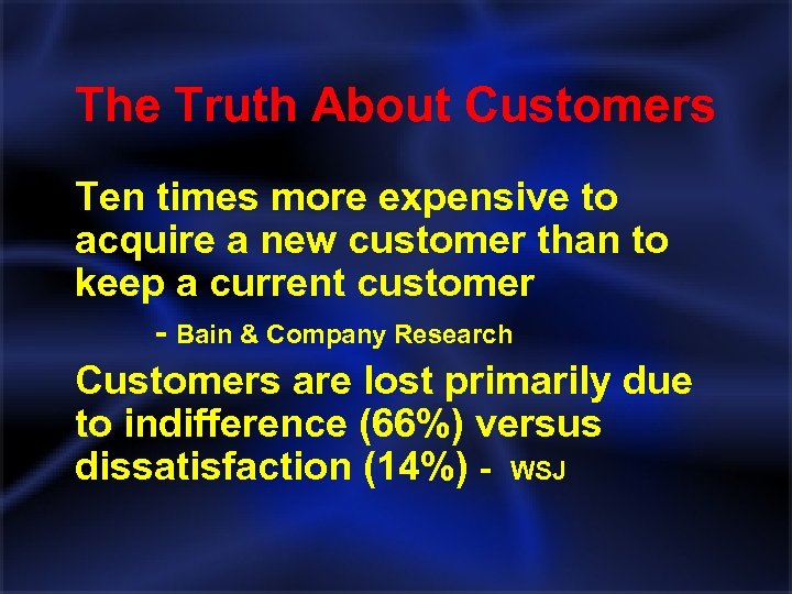 The Truth About Customers Ten times more expensive to acquire a new customer than