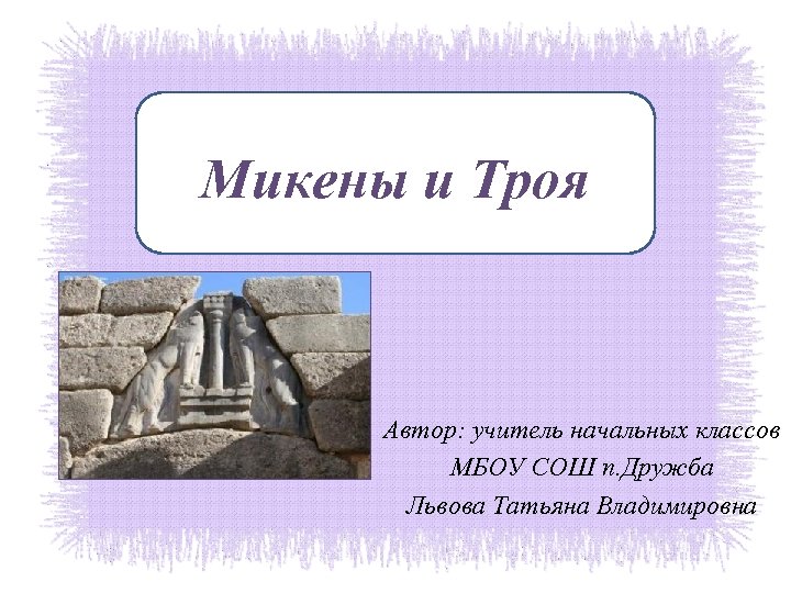 Микены и Троя Автор: учитель начальных классов МБОУ СОШ п. Дружба Львова Татьяна Владимировна