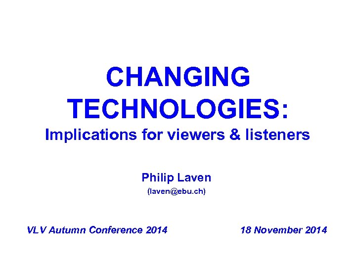 CHANGING TECHNOLOGIES: Implications for viewers & listeners Philip Laven (laven@ebu. ch) VLV Autumn Conference