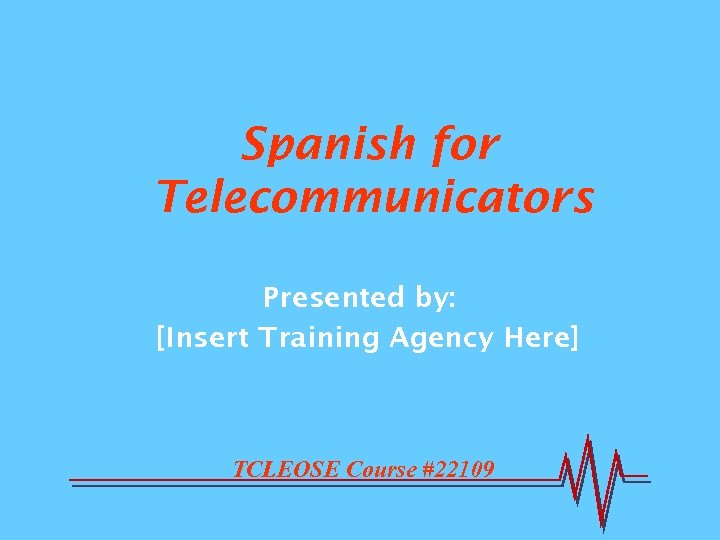 Spanish for Telecommunicators Presented by: [Insert Training Agency Here] TCLEOSE Course #22109 