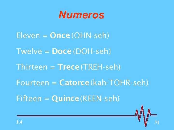 Numeros Eleven = Once (OHN-seh) Twelve = Doce (DOH-seh) Thirteen = Trece (TREH-seh) Fourteen