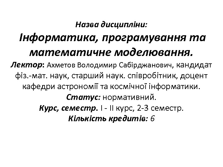 Назва дисципліни: Інформатика, програмування та математичне моделювання. Лектор: Ахметов Володимир Сабірджанович, кандидат фіз. -мат.