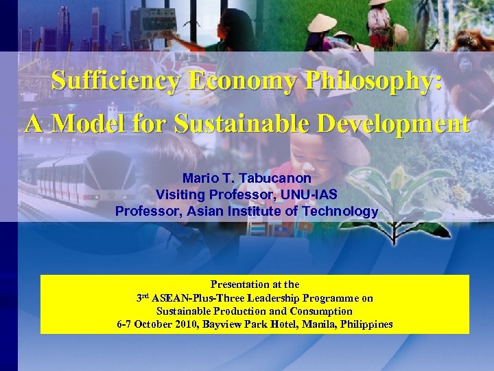 Sufficiency Economy Philosophy: A Model for Sustainable Development Mario T. Tabucanon Visiting Professor, UNU-IAS