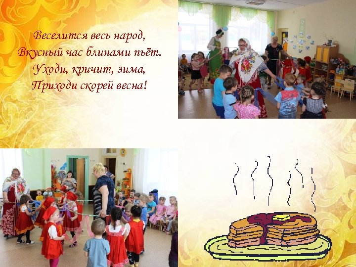 Веселится весь народ, Вкусный час блинами пьёт. Уходи, кричит, зима, Приходи скорей весна! 