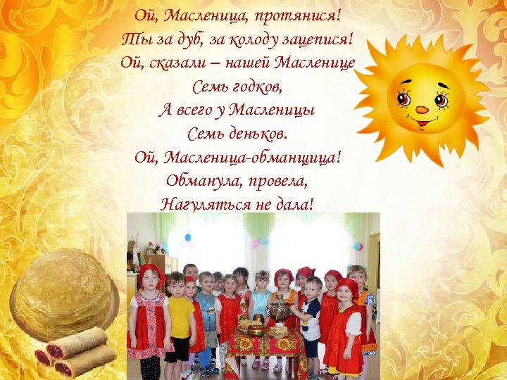 Ой, Масленица, протянися! Ты за дуб, за колоду зацепися! Ой, сказали – нашей Масленице