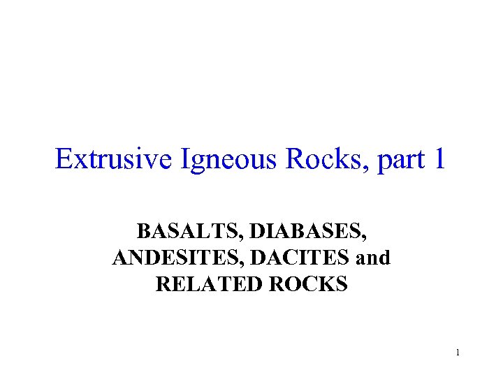 Extrusive Igneous Rocks, part 1 BASALTS, DIABASES, ANDESITES, DACITES and RELATED ROCKS 1 