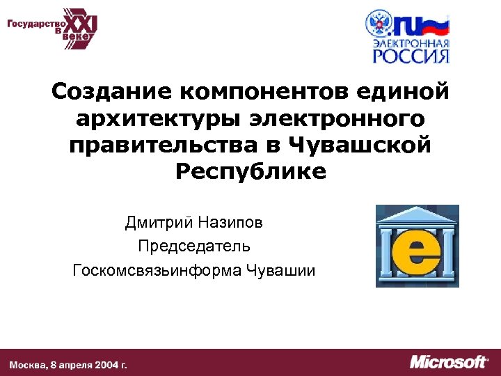 Создание компонентов единой архитектуры электронного правительства в Чувашской Республике Дмитрий Назипов Председатель Госкомсвязьинформа Чувашии