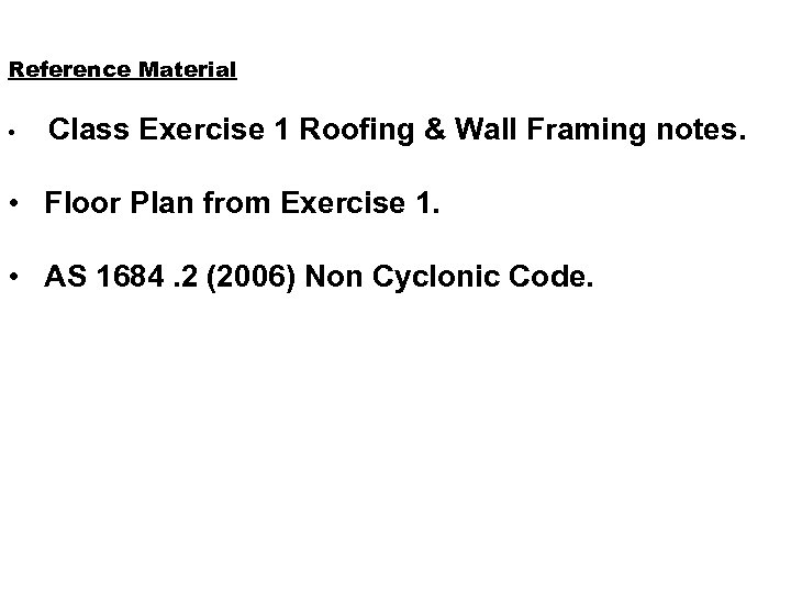 Reference Material • Class Exercise 1 Roofing & Wall Framing notes. • Floor Plan