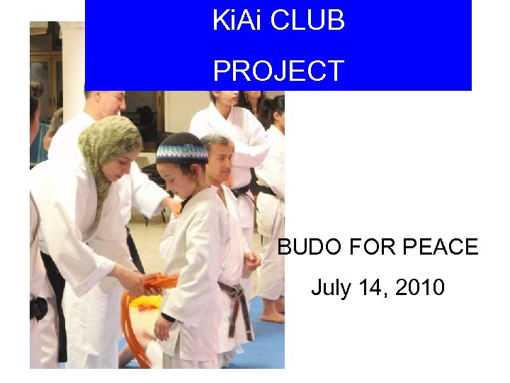 Ki. Ai CLUB PROJECT BUDO FOR PEACE July 14, 2010 