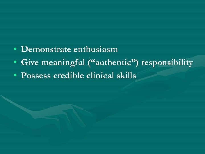  • • • Demonstrate enthusiasm Give meaningful (“authentic”) responsibility Possess credible clinical skills