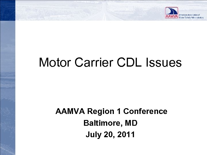 Motor Carrier CDL Issues AAMVA Region 1 Conference Baltimore, MD July 20, 2011 