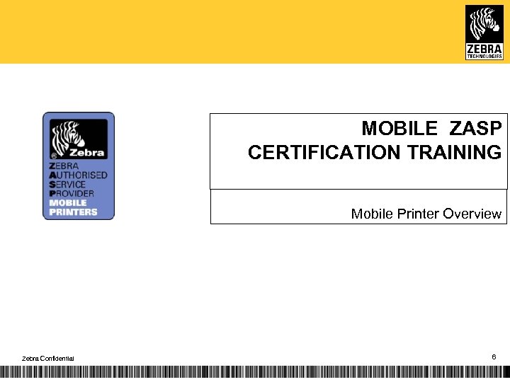 MOBILE ZASP CERTIFICATION TRAINING Mobile Printer Overview Zebra Confidential 6 
