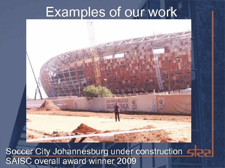 Examples of our work Soccer City Johannesburg under construction SAISC overall award winner 2009