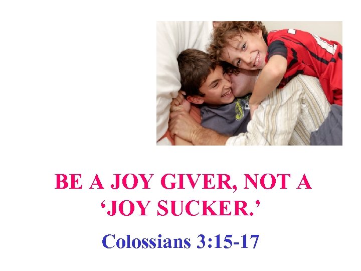 BE A JOY GIVER, NOT A ‘JOY SUCKER. ’ Colossians 3: 15 -17 