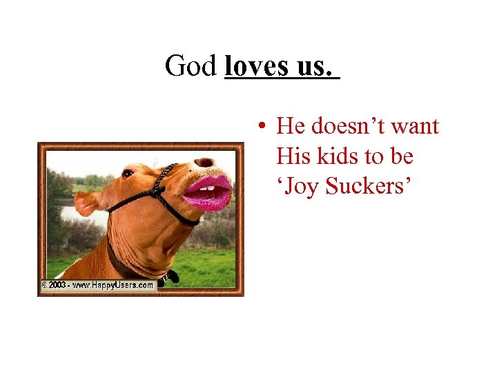 God loves us. • He doesn’t want His kids to be ‘Joy Suckers’ 