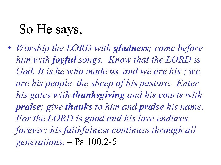 So He says, • Worship the LORD with gladness; come before him with joyful