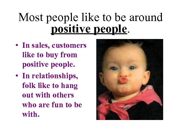 Most people like to be around positive people. • In sales, customers like to