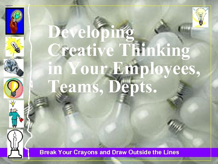 Developing Creative Thinking in Your Employees, Teams, Depts. Break Your Crayons and Draw Outside