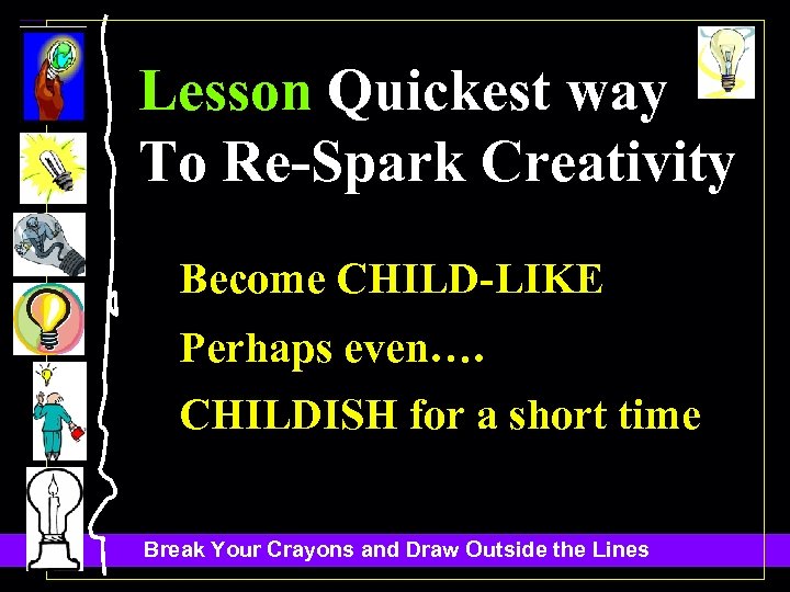 Lesson Quickest way To Re-Spark Creativity Become CHILD-LIKE. Perhaps even…. . CHILDISH for a