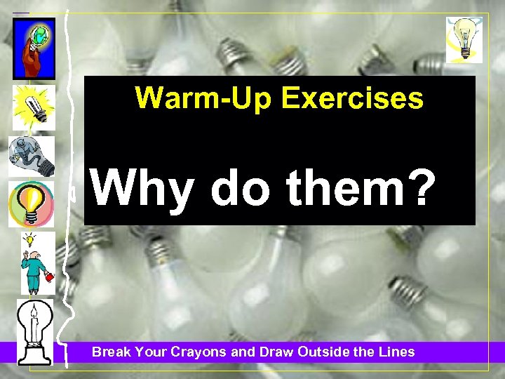 Warm-Up Exercises Why do them? Break Your Crayons and Draw Outside the Lines 