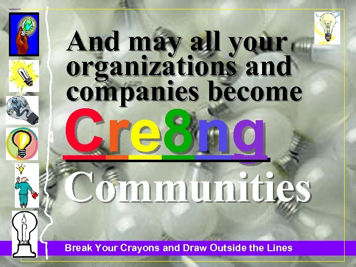 And may all your organizations and companies become Cre 8 n g Communities Break