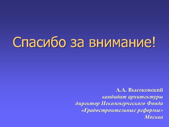 Спасибо за внимание! А. А. Высоковский кандидат архитектуры директор Некоммерческого Фонда «Градостроительные реформы» Москва