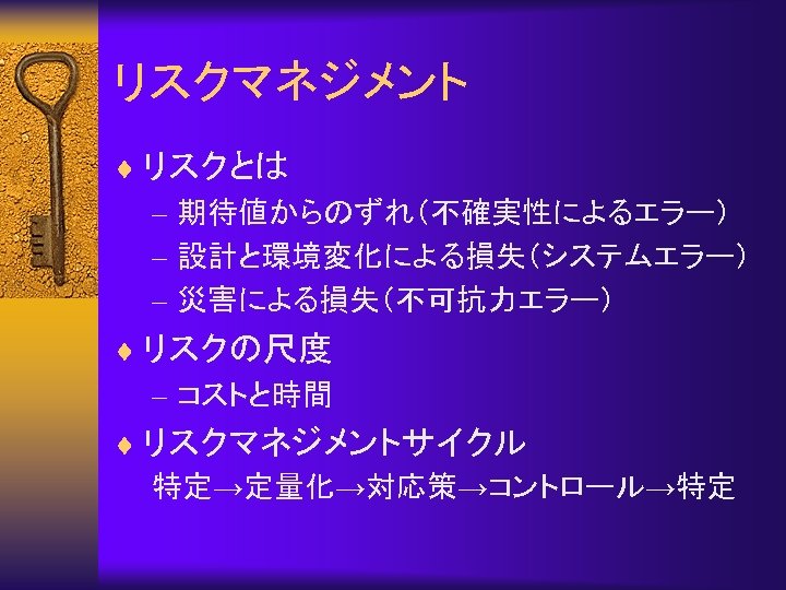 リスクマネジメント ¨ リスクとは – 期待値からのずれ（不確実性によるエラー） – 設計と環境変化による損失（システムエラー） – 災害による損失（不可抗力エラー） ¨ リスクの尺度 – コストと時間 ¨