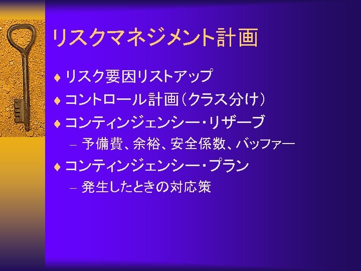 リスクマネジメント計画 ¨ リスク要因リストアップ ¨ コントロール計画（クラス分け） ¨ コンティンジェンシー・リザーブ – 予備費、余裕、安全係数、バッファー ¨ コンティンジェンシー・プラン – 発生したときの対応策 
