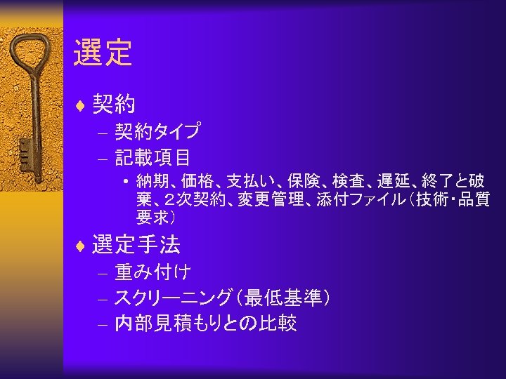 選定 ¨ 契約 – 契約タイプ – 記載項目 • 納期、価格、支払い、保険、検査、遅延、終了と破 棄、２次契約、変更管理、添付ファイル（技術・品質 要求） ¨ 選定手法 –