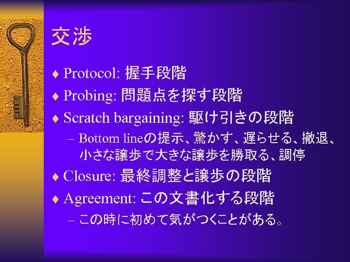 交渉 ¨ Protocol: 握手段階 ¨ Probing: 問題点を探す段階 ¨ Scratch bargaining: 駆け引きの段階 – Bottom lineの提示、驚かす、遅らせる、撤退、