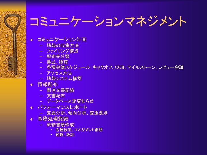 コミュニケーションマネジメント ¨ コミュニケーション計画 – 情報の収集方法 – ファイリング構造 – 配布先分類 – 書式、種類 – 各種会議スケジュール：キックオフ、CCB、マイルストーン、レビュー会議 –
