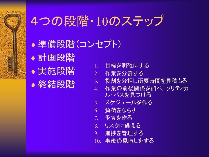 ４つの段階・ 10のステップ ¨ 準備段階（コンセプト） ¨ 計画段階 ¨ 実施段階 ¨ 終結段階 目標を明確にする 作業を分割する 役割を分担し所要時間を見積もる 作業の前後関係を調べ，クリティカ