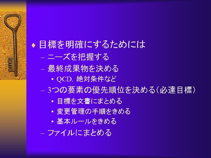 ¨ 目標を明確にするためには – ニーズを把握する – 最終成果物を決める • QCD，絶対条件など – 3つの要素の優先順位を決める（必達目標） • 目標を文書にまとめる • 変更管理の手順をきめる
