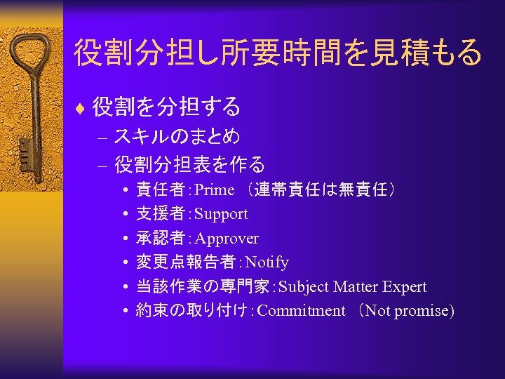 役割分担し所要時間を見積もる ¨ 役割を分担する – スキルのまとめ – 役割分担表を作る • • • 責任者：Prime　（連帯責任は無責任） 支援者：Support 承認者：Approver 変更点報告者：Notify