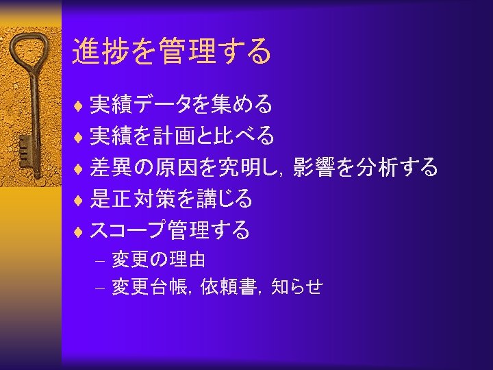 進捗を管理する ¨ 実績データを集める ¨ 実績を計画と比べる ¨ 差異の原因を究明し，影響を分析する ¨ 是正対策を講じる ¨ スコープ管理する – 変更の理由 –