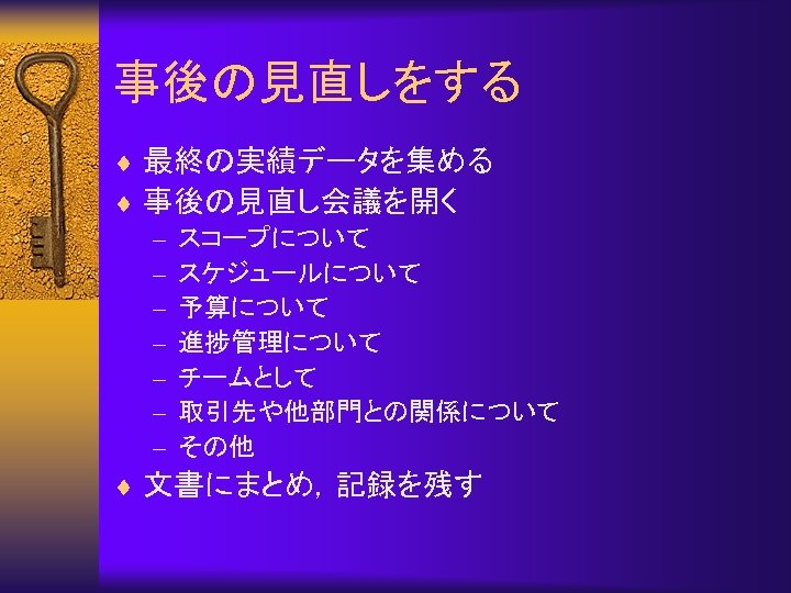 事後の見直しをする ¨ 最終の実績データを集める ¨ 事後の見直し会議を開く – スコープについて – スケジュールについて – 予算について – 進捗管理について –