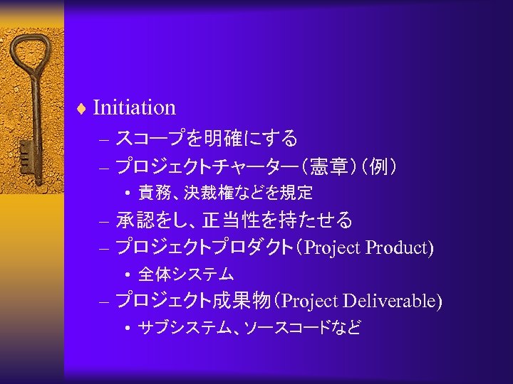 ¨ Initiation – スコープを明確にする – プロジェクトチャーター（憲章）（例） • 責務、決裁権などを規定 – 承認をし、正当性を持たせる – プロジェクトプロダクト（Project Product) •