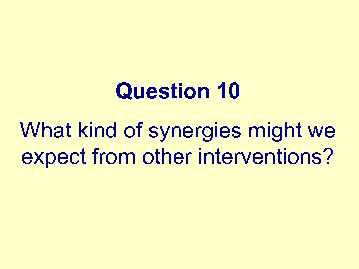 Question 10 What kind of synergies might we expect from other interventions? 