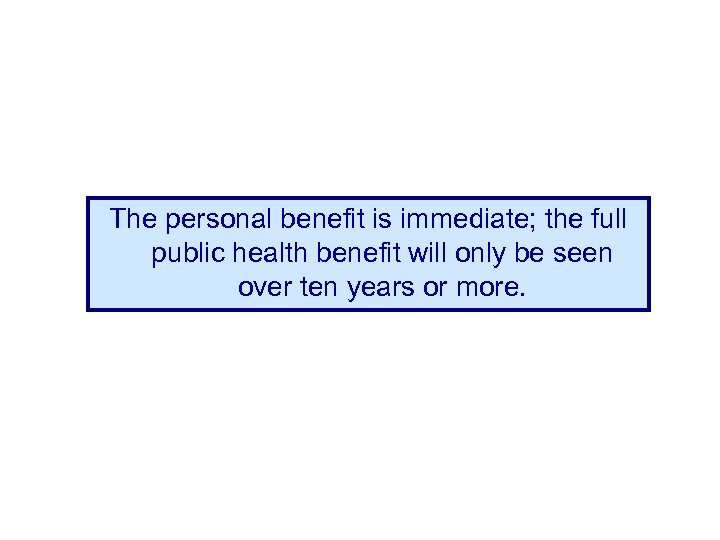 The personal benefit is immediate; the full public health benefit will only be seen