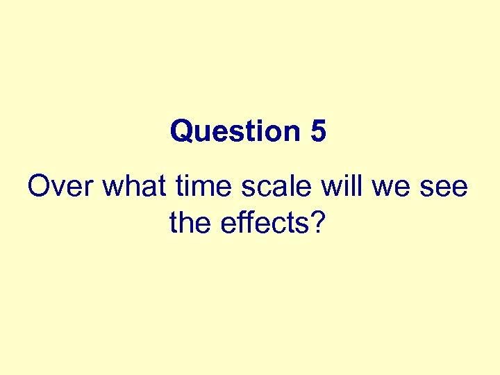 Question 5 Over what time scale will we see the effects? 