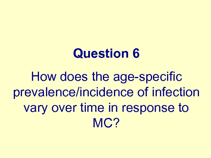 Question 6 How does the age-specific prevalence/incidence of infection vary over time in response