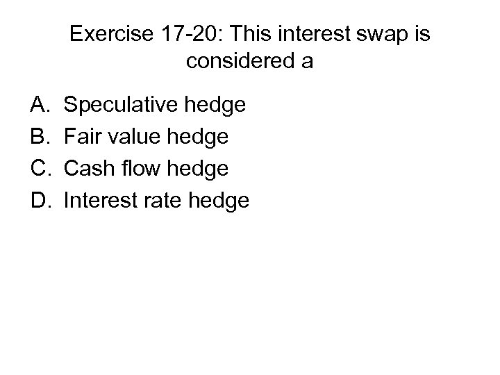 Exercise 17 -20: This interest swap is considered a A. B. C. D. Speculative